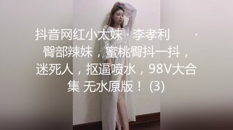 抖音网红小太妹 · 李孝利 ❤️ · 臀部辣妹，蜜桃臀抖一抖，迷死人，抠逼喷水，98V大合集 无水原版！ (3)