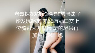 老哥探花约个短裙非常骚妹子沙发玩起来 床69互舔口交上位骑乘大力猛操 玩的尽兴再加钟再来一炮