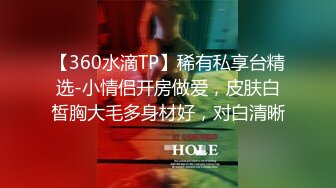 【360水滴TP】稀有私享台精选-小情侣开房做爱，皮肤白皙胸大毛多身材好，对白清晰