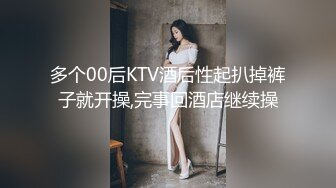 多个00后KTV酒后性起扒掉裤子就开操,完事回酒店继续操