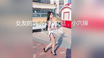 女友的奶子又粉又挺，小穴操起来很爽