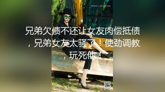 兄弟欠债不还让女友肉偿抵债，兄弟女友太骚了！使劲调教，玩死他！