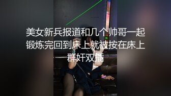 美女新兵报道和几个帅哥一起锻炼完回到床上就被按在床上群奸双插