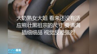 大奶熟女大姐 看来还没有适应熊壮黑祖宗的尺寸 要满满插细细品 视觉反差强烈