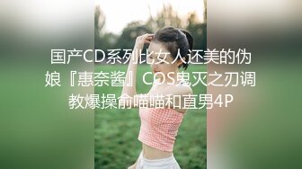 国产CD系列比女人还美的伪娘『惠奈酱』COS鬼灭之刃调教爆操俞喵喵和直男4P