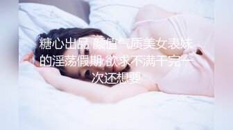 糖心出品 颜值气质美女表妹的淫荡假期 欲求不满干完一次还想要