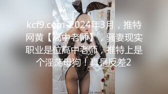 kcf9.com-2024年3月，推特网黄【高中老师】，骚妻现实职业是位高中老师，推特上是个淫荡母狗！真是反差2