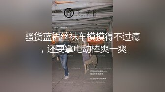 骚货蓝裙丝袜车模摸得不过瘾，还要拿电动棒爽一爽