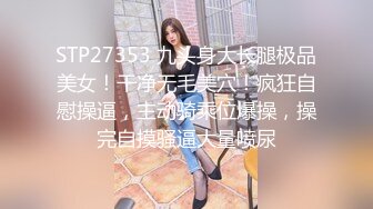 STP27353 九头身大长腿极品美女！干净无毛美穴！疯狂自慰操逼，主动骑乘位爆操，操完自摸骚逼大量喷尿