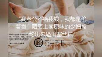 “我老公不给我钱，我都是偷着卖”陌陌上卖原味的少妇被约出来逼里塞丝袜