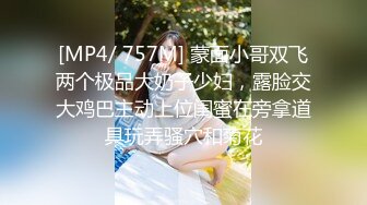 [MP4/ 757M] 蒙面小哥双飞两个极品大奶子少妇，露脸交大鸡巴主动上位闺蜜在旁拿道具玩弄骚穴和菊花