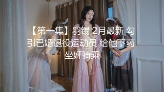 【第一集】羽锡 2月最新 勾引已婚退役运动员 给他下药 坐奸骑乘