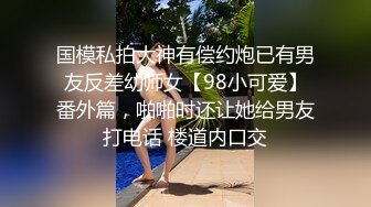 国模私拍大神有偿约炮已有男友反差幼师女【98小可爱】番外篇，啪啪时还让她给男友打电话 楼道内口交