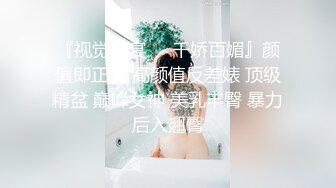 『视觉盛宴❤️千娇百媚』颜值即正义 高颜值反差婊 顶级精盆 巅峰女神 美乳丰臀 暴力后入翘臀