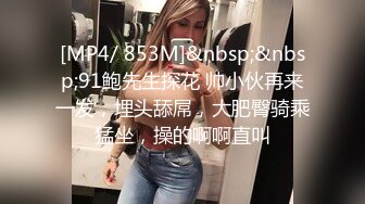 [MP4/ 853M]&nbsp;&nbsp;91鲍先生探花 帅小伙再来一发，埋头舔屌，大肥臀骑乘猛坐，操的啊啊直叫