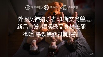 外围女神猎杀者91斯文禽兽新品首发-爆操极品身材长腿御姐 爆裂黑丝扛腿抽插