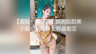 【冒险丶雷探花】圆圆脸甜美小姐姐坐在身上有点羞涩