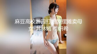 麻豆高校游园打炮屋摆摊卖母女-丼林嫣 季妍希