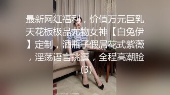 最新网红福利，价值万元巨乳天花板极品尤物女神【白兔伊】定制，酒瓶子假屌花式紫薇，淫荡语言挑逗，全程高潮脸 (3)