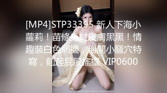 [MP4]STP33395 新人下海小蘿莉！苗條身材皮膚黑黑！情趣裝白色網襪，掰開小騷穴特寫，翹起屁股搖擺 VIP0600