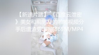 【新速片遞】 《百度云泄密》美女和前男友的啪啪视频分手后遭渣男曝光[865M/MP4/13:23]