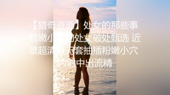 【猎奇资源】处女的那些事 粉嫩小穴的处女破处甄选 近景超清晰无套抽插粉嫩小穴 内射中出流精