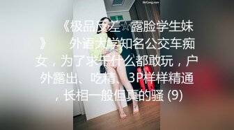 ♡♥《极品反差☆露脸学生妹》♡♥外语大学知名公交车痴女，为了求干什么都敢玩，户外露出、吃精、3P样样精通，长相一般但真的骚 (9)