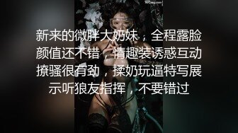 新来的微胖大奶妹，全程露脸颜值还不错，情趣装诱惑互动撩骚很有劲，揉奶玩逼特写展示听狼友指挥，不要错过