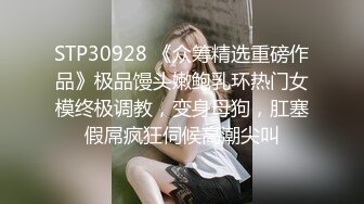 STP30928 《众筹精选重磅作品》极品馒头嫩鲍乳环热门女模终极调教，变身母狗，肛塞假屌疯狂伺候高潮尖叫