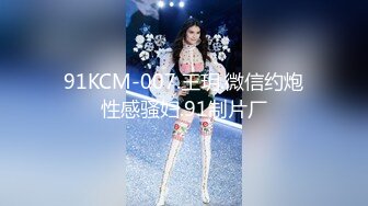 91KCM-007.王玥.微信约炮性感骚妇.91制片厂