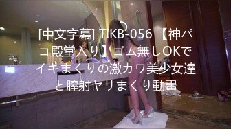 [中文字幕] TIKB-056 【神パコ殿堂入り】ゴム無しOKでイキまくりの激カワ美少女達と膣射ヤリまくり動畫