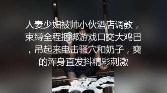 人妻少妇被帅小伙酒店调教，束缚全程捆绑游戏口交大鸡巴，吊起来电击骚穴和奶子，爽的浑身直发抖精彩刺激