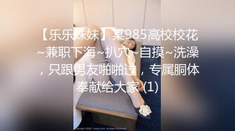 【乐乐妹妹】某985高校校花~兼职下海~扒穴~自摸~洗澡，只跟男友啪啪过，专属胴体奉献给大家 (1)