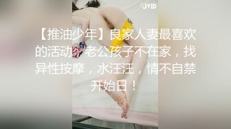 【推油少年】良家人妻最喜欢的活动，老公孩子不在家，找异性按摩，水汪汪，情不自禁开始日！