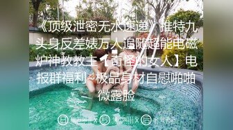 《顶级泄密无水速递》推特九头身反差婊万人追随超能电磁炉神教教主【奇怪的女人】电报群福利~极品身材自慰啪啪微露脸