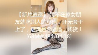 【新片速遞】 我不在家女朋友就吃别人的鸡巴，还无套干上了，这真是个骚逼，贱货！[68M/MP4/04:18]