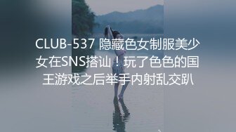 CLUB-537 隐藏色女制服美少女在SNS搭讪！玩了色色的国王游戏之后举手内射乱交趴