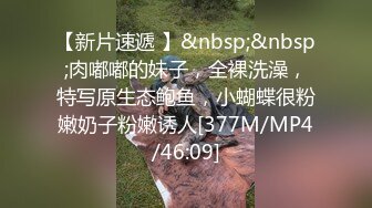 【新片速遞 】&nbsp;&nbsp;肉嘟嘟的妹子，全裸洗澡，特写原生态鲍鱼，小蝴蝶很粉嫩奶子粉嫩诱人[377M/MP4/46:09]