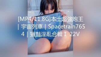 [MP4/11.8G]本土超強炮王｜宇宙列車｜Spacetrain7654｜獵豔淫亂合輯Ⅰ 22V