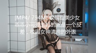 [MP4/ 794M] 软萌甜美少女 乖乖小可爱主打的就是一个反差，校园女神清纯的外表