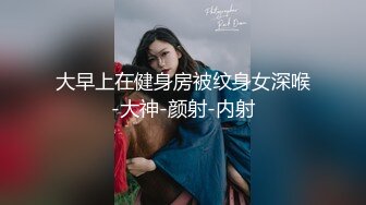 大早上在健身房被纹身女深喉-大神-颜射-内射