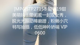 [MP4]STP27158 眼镜19甜美萌妹！带闺蜜一起双女秀，脱光光振动棒磨蹭，粉嫩小穴特写抽插，低低呻吟娇喘 VIP0600