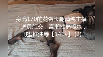 身高170的花臂长腿清纯主播，道具肛交，高潮抽搐喷水，闺蜜推油等【141v】 (2)