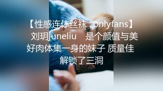 【性感连体丝袜✨onlyfans】⭐刘玥juneliu⭐ 是个颜值与美好肉体集一身的妹子 质量佳 解锁了三洞