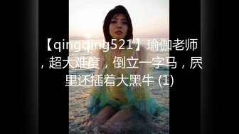 【qingqing521】瑜伽老师，超大难度，倒立一字马，屄里还插着大黑牛 (1)