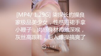 [MP4/ 1.29G] 柒探长约操良家极品美少女，性感短裙手拿小鞭子，肉感身材蹲地深喉，灰丝高跟鞋，后入爆操搞爽了