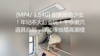 [MP4/ 1.64G] 甜美颜值少女！年纪不大超会玩！干净嫩穴道具自慰，振动棒抽插高潮喷水