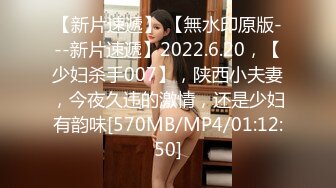 【新片速遞】 【無水印原版---新片速遞】2022.6.20，【少妇杀手007】，陕西小夫妻，今夜久违的激情，还是少妇有韵味[570MB/MP4/01:12:50]