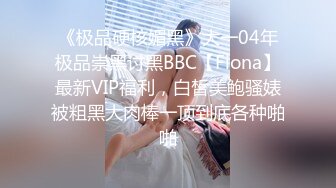 《极品硬核媚黑》大一04年极品崇黑讨黑BBC【Fiona】最新VIP福利，白皙美鲍骚婊被粗黑大肉棒一顶到底各种啪啪