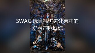 SWAG 玩具插进去让茉莉的舒服声挑逗你